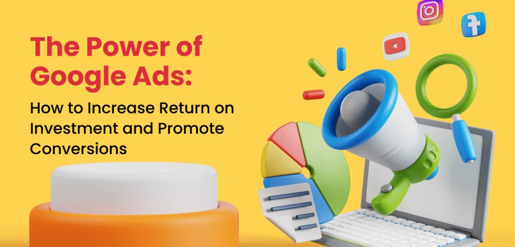 The Power of Google Ads: How to Increase Return on Investment and Promote Conversions